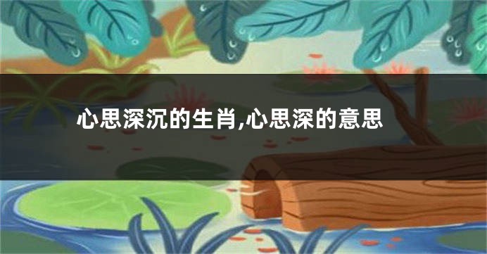 心思深沉的生肖,心思深的意思