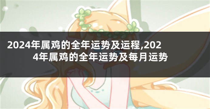 2024年属鸡的全年运势及运程,2024年属鸡的全年运势及每月运势