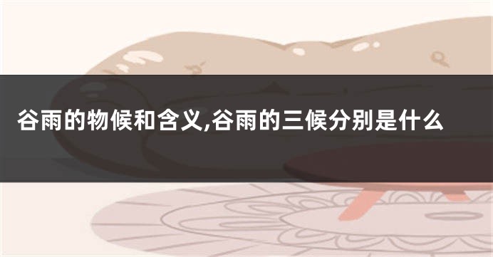 谷雨的物候和含义,谷雨的三候分别是什么