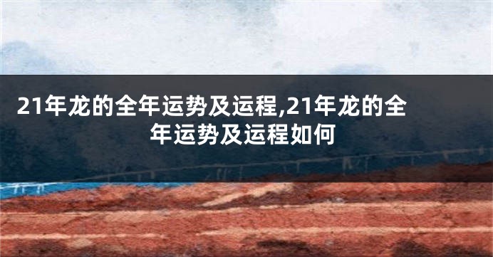 21年龙的全年运势及运程,21年龙的全年运势及运程如何