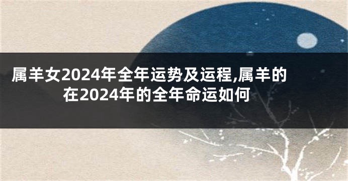 属羊女2024年全年运势及运程,属羊的在2024年的全年命运如何