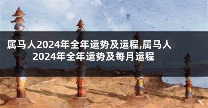 属马人2024年全年运势及运程,属马人2024年全年运势及每月运程