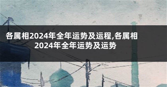 各属相2024年全年运势及运程,各属相2024年全年运势及运势