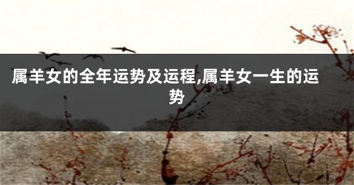 属羊女的全年运势及运程,属羊女一生的运势