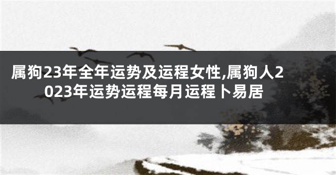 属狗23年全年运势及运程女性,属狗人2023年运势运程每月运程卜易居