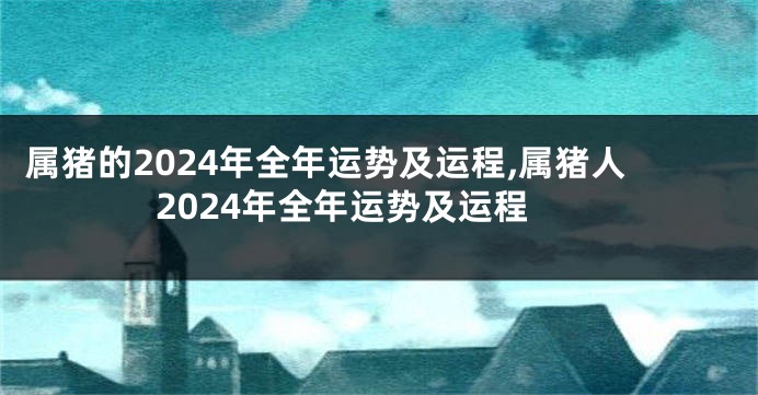 属猪的2024年全年运势及运程,属猪人2024年全年运势及运程