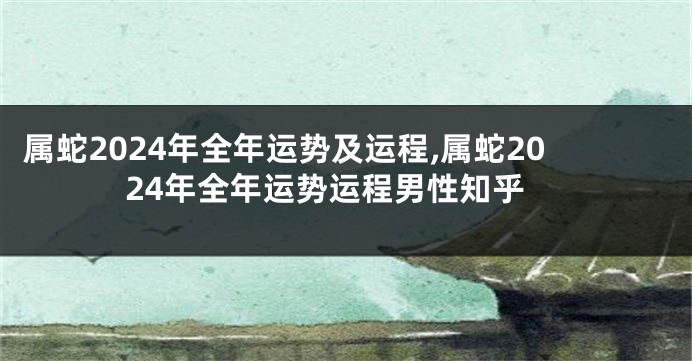 属蛇2024年全年运势及运程,属蛇2024年全年运势运程男性知乎