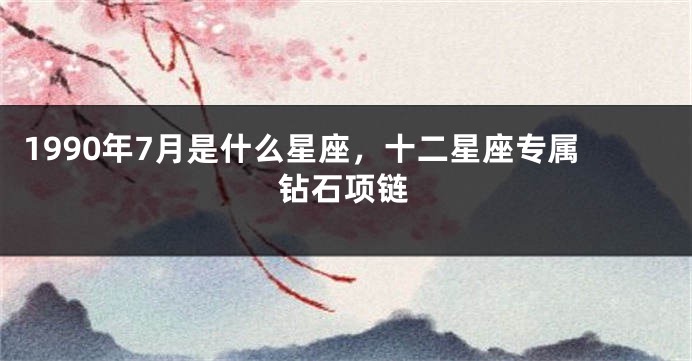 1990年7月是什么星座，十二星座专属钻石项链