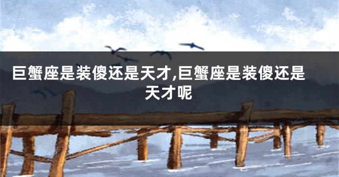 巨蟹座是装傻还是天才,巨蟹座是装傻还是天才呢