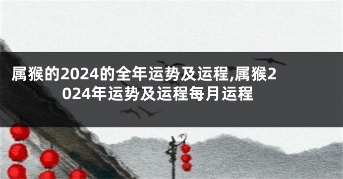 属猴的2024的全年运势及运程,属猴2024年运势及运程每月运程