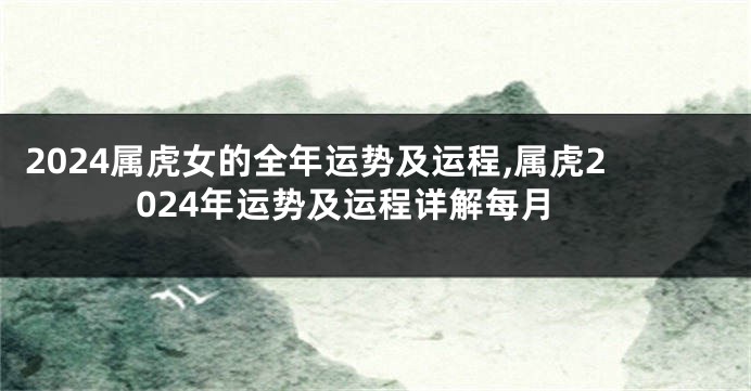 2024属虎女的全年运势及运程,属虎2024年运势及运程详解每月