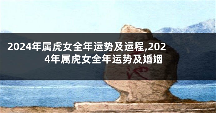 2024年属虎女全年运势及运程,2024年属虎女全年运势及婚姻
