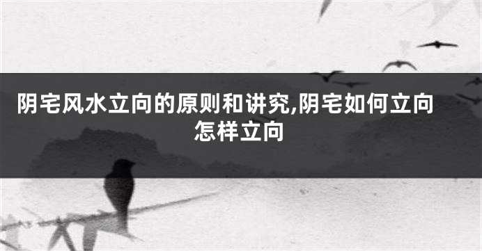 阴宅风水立向的原则和讲究,阴宅如何立向怎样立向