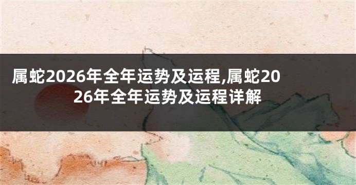 属蛇2026年全年运势及运程,属蛇2026年全年运势及运程详解