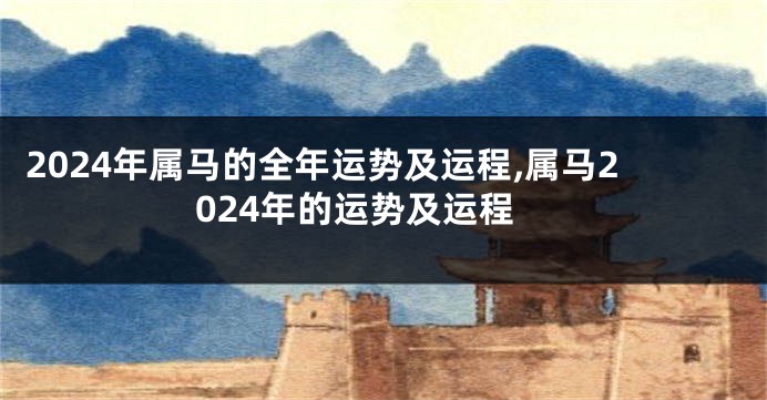 2024年属马的全年运势及运程,属马2024年的运势及运程