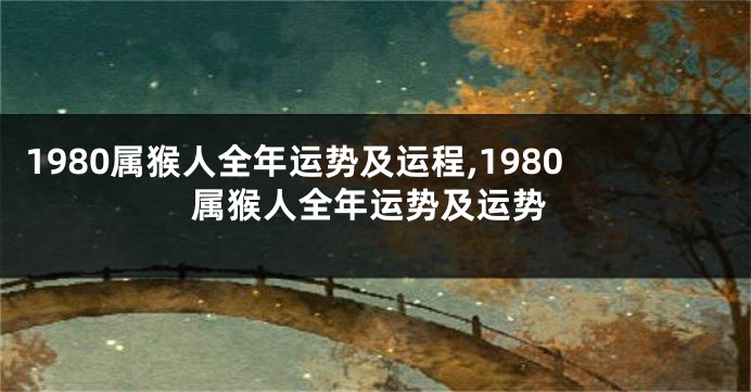 1980属猴人全年运势及运程,1980属猴人全年运势及运势