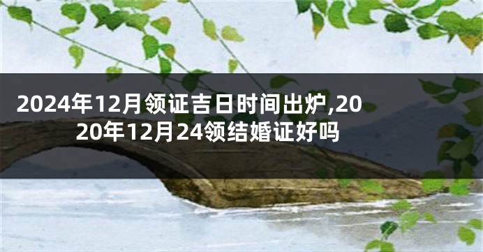 2024年12月领证吉日时间出炉,2020年12月24领结婚证好吗