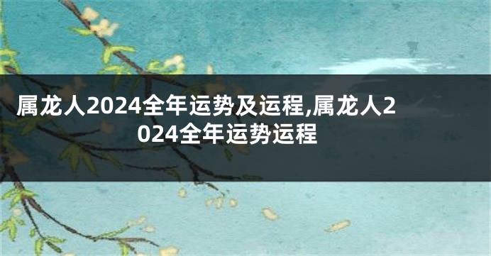 属龙人2024全年运势及运程,属龙人2024全年运势运程