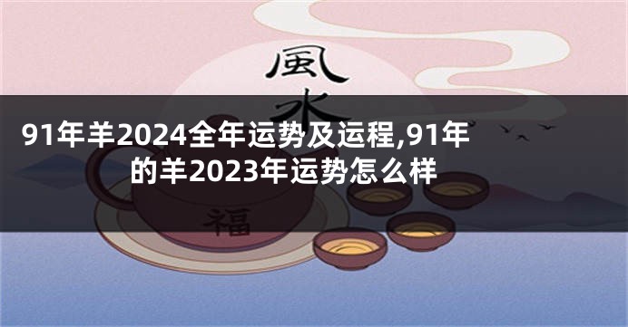 91年羊2024全年运势及运程,91年的羊2023年运势怎么样