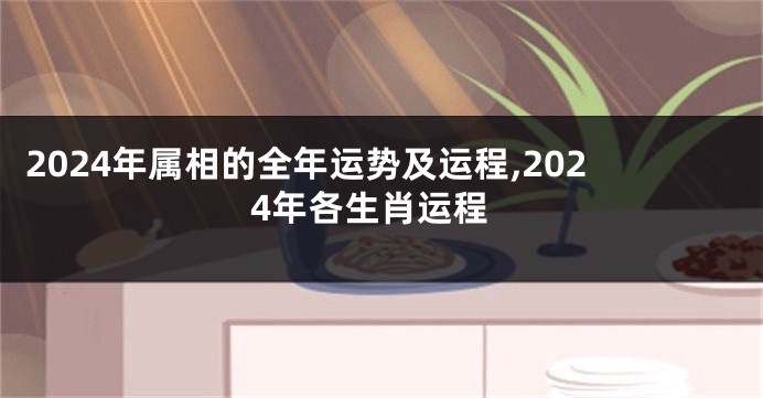 2024年属相的全年运势及运程,2024年各生肖运程