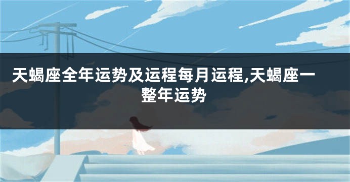 天蝎座全年运势及运程每月运程,天蝎座一整年运势