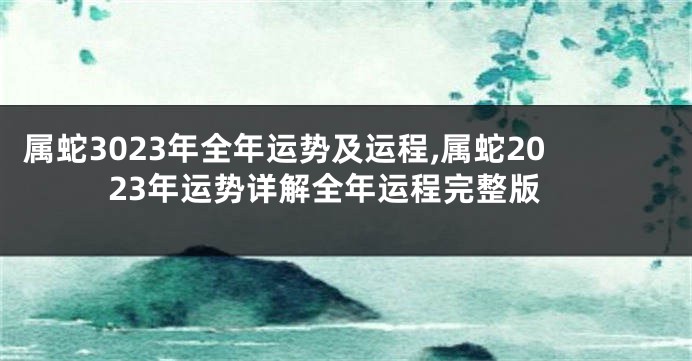 属蛇3023年全年运势及运程,属蛇2023年运势详解全年运程完整版