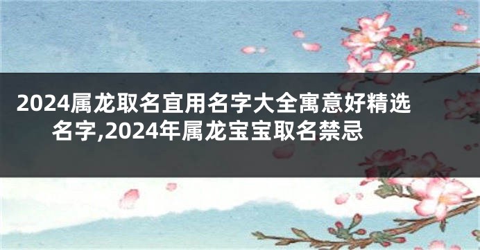 2024属龙取名宜用名字大全寓意好精选名字,2024年属龙宝宝取名禁忌