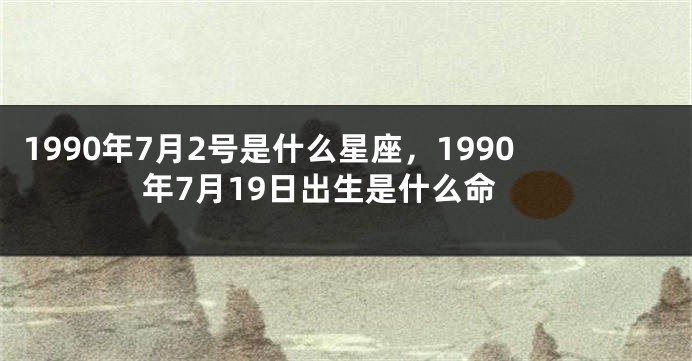 1990年7月2号是什么星座，1990年7月19日出生是什么命