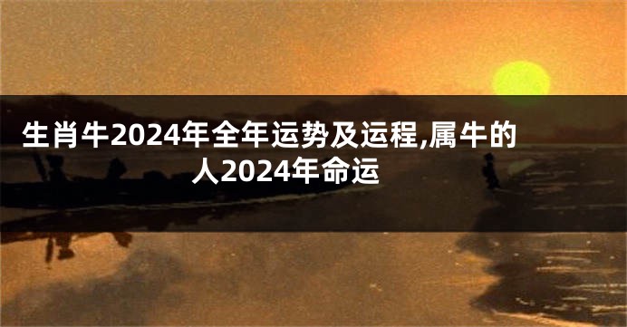 生肖牛2024年全年运势及运程,属牛的人2024年命运