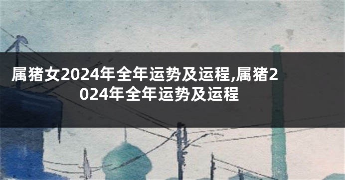属猪女2024年全年运势及运程,属猪2024年全年运势及运程