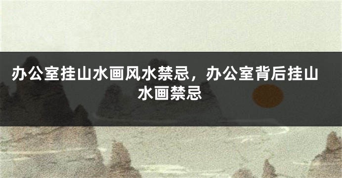 办公室挂山水画风水禁忌，办公室背后挂山水画禁忌