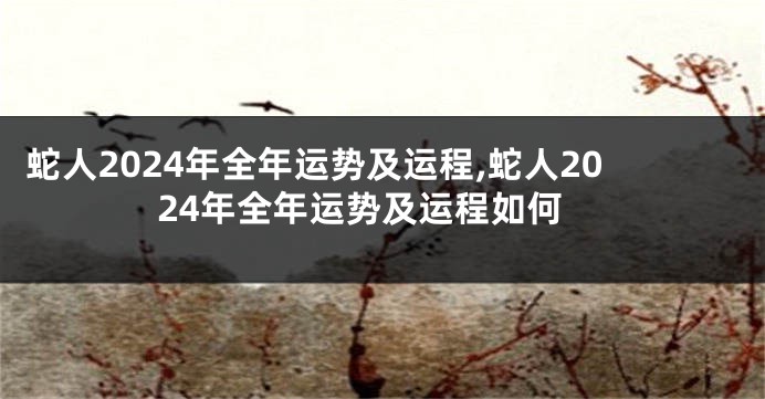 蛇人2024年全年运势及运程,蛇人2024年全年运势及运程如何