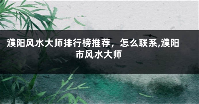 濮阳风水大师排行榜推荐，怎么联系,濮阳市风水大师