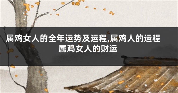 属鸡女人的全年运势及运程,属鸡人的运程属鸡女人的财运