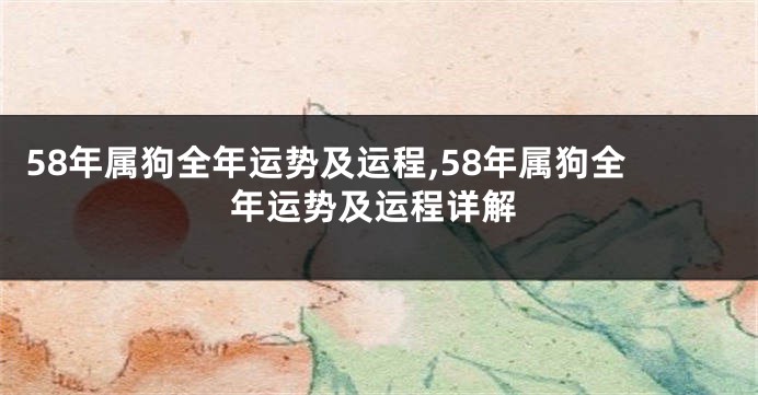 58年属狗全年运势及运程,58年属狗全年运势及运程详解