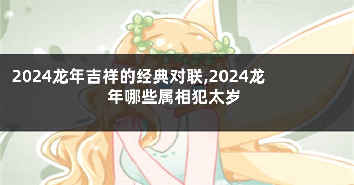 2024龙年吉祥的经典对联,2024龙年哪些属相犯太岁