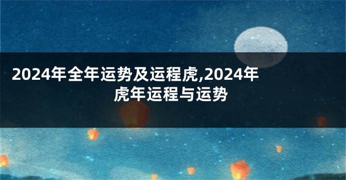2024年全年运势及运程虎,2024年虎年运程与运势
