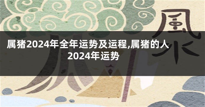属猪2024年全年运势及运程,属猪的人2024年运势