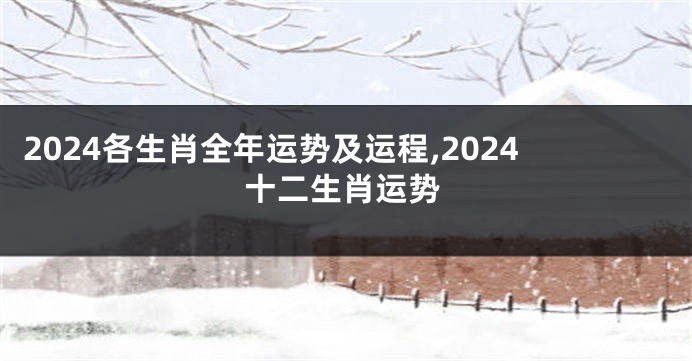 2024各生肖全年运势及运程,2024十二生肖运势