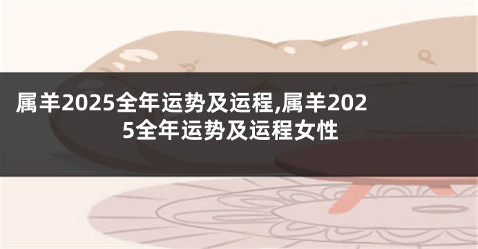 属羊2025全年运势及运程,属羊2025全年运势及运程女性