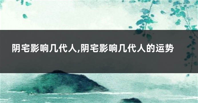 阴宅影响几代人,阴宅影响几代人的运势