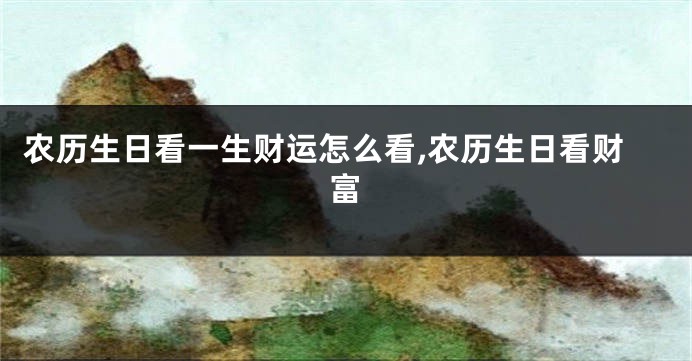 农历生日看一生财运怎么看,农历生日看财富