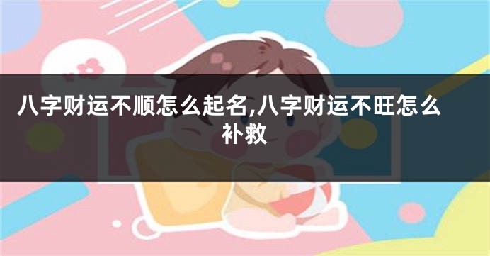 八字财运不顺怎么起名,八字财运不旺怎么补救