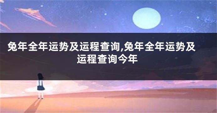 兔年全年运势及运程查询,兔年全年运势及运程查询今年