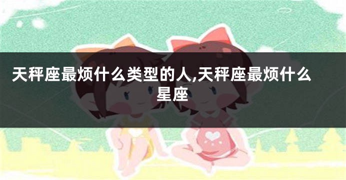 天秤座最烦什么类型的人,天秤座最烦什么星座