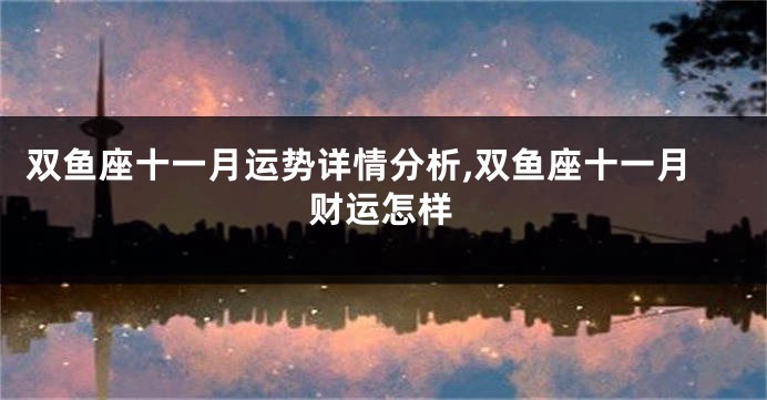双鱼座十一月运势详情分析,双鱼座十一月财运怎样