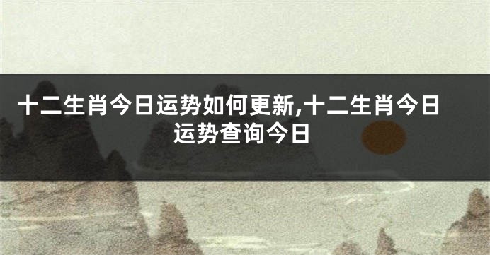 十二生肖今日运势如何更新,十二生肖今日运势查询今日