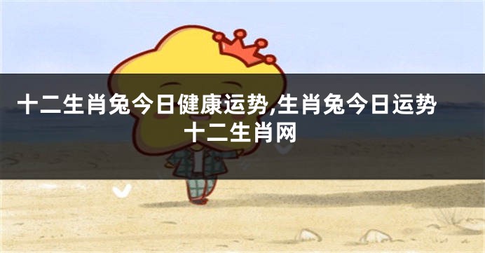 十二生肖兔今日健康运势,生肖兔今日运势十二生肖网