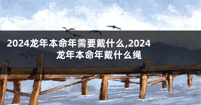 2024龙年本命年需要戴什么,2024龙年本命年戴什么绳