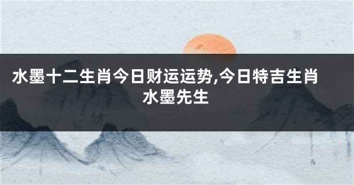 水墨十二生肖今日财运运势,今日特吉生肖水墨先生